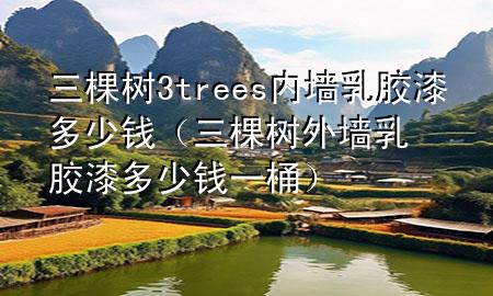 三棵樹3trees內(nèi)墻乳膠漆多少錢（三棵樹外墻乳膠漆多少錢一桶）