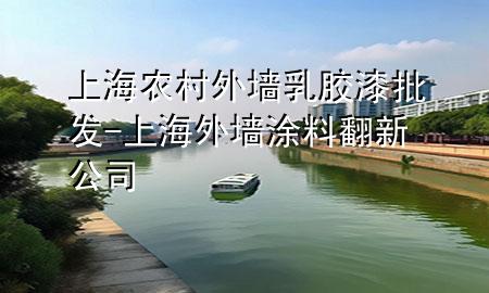 上海農(nóng)村外墻乳膠漆批發(fā)-上海外墻涂料翻新公司