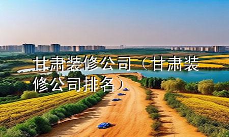 甘肅裝修公司（甘肅裝修公司排名）