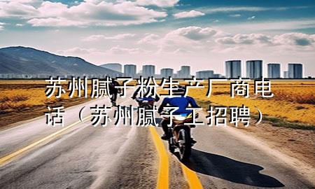 蘇州膩子粉生產(chǎn)廠商電話（蘇州膩子工招聘）