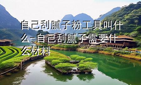 自己刮膩子粉工具叫什么-自己刮膩子需要什么材料