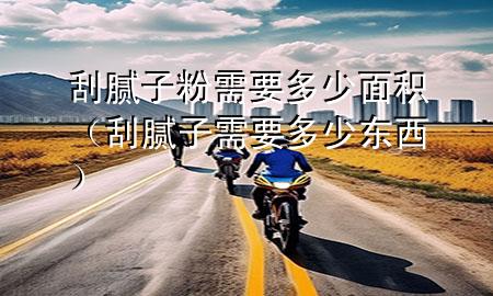 刮膩?zhàn)臃坌枰嗌倜娣e（刮膩?zhàn)有枰嗌贃|西）