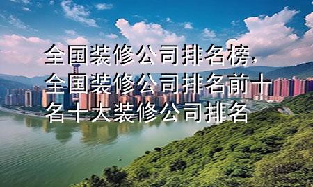 全國裝修公司排名榜，全國裝修公司排名前十名十大裝修公司排名