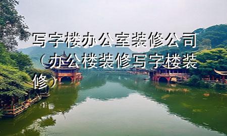 寫字樓辦公室裝修公司（辦公樓裝修寫字樓裝修）