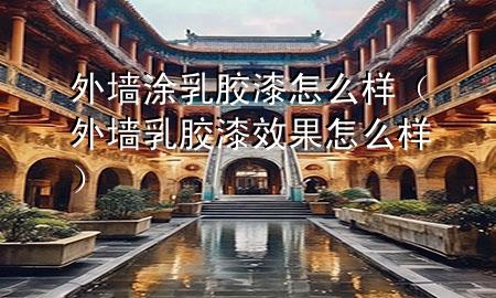 外墻涂乳膠漆怎么樣（外墻乳膠漆效果怎么樣）