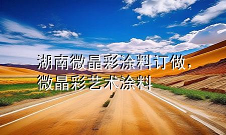 湖南微晶彩涂料訂做，微晶彩藝術(shù)涂料