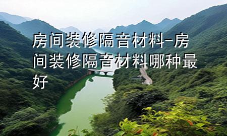 房間裝修隔音材料-房間裝修隔音材料哪種最好