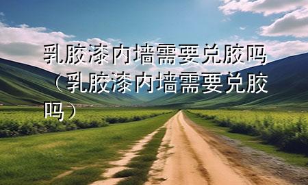 乳膠漆內(nèi)墻需要兌膠嗎（乳膠漆內(nèi)墻需要兌膠嗎）