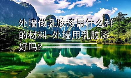外墻做乳膠漆用什么樣的材料-外墻用乳膠漆好嗎?