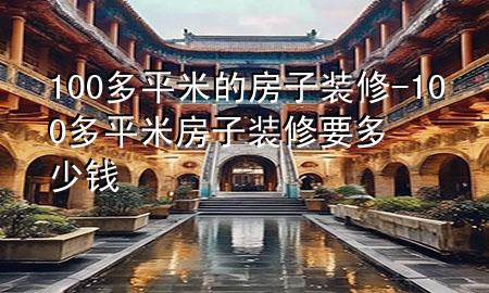 100多平米的房子裝修-100多平米房子裝修要多少錢