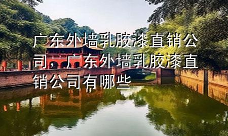 廣東外墻乳膠漆直銷公司，廣東外墻乳膠漆直銷公司有哪些