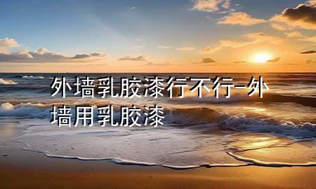 外墻乳膠漆行不行-外墻用乳膠漆