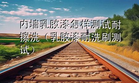 內墻乳膠漆怎樣測試耐擦洗（乳膠漆耐洗刷測試）