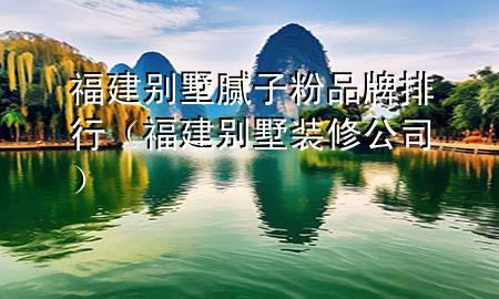 福建別墅膩子粉品牌排行（福建別墅裝修公司）