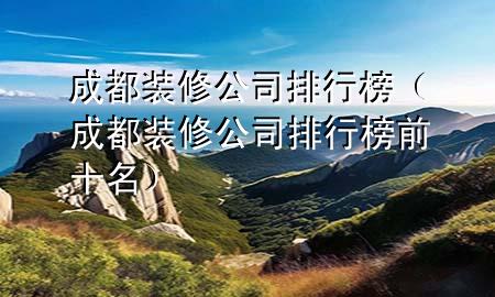 成都裝修公司排行榜（成都裝修公司排行榜前十名）