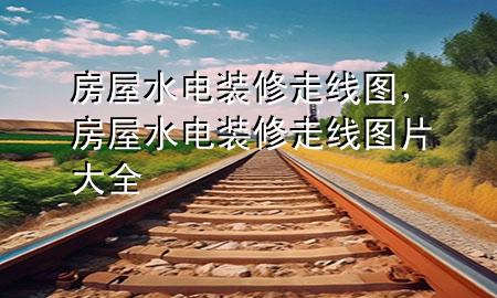 房屋水電裝修走線圖，房屋水電裝修走線圖片大全