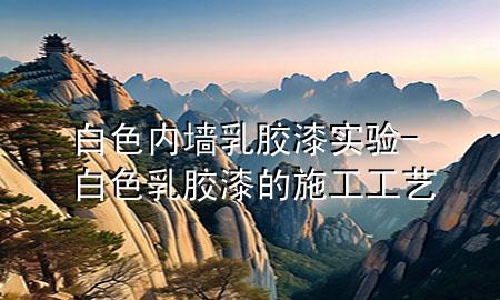 白色內(nèi)墻乳膠漆實驗-白色乳膠漆的施工工藝