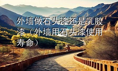 外墻做石頭漆還是乳膠漆（外墻用石頭漆使用壽命）