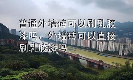 普通外墻磚可以刷乳膠漆嗎，外墻磚可以直接刷乳膠漆嗎