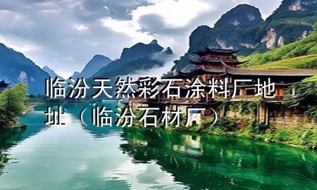 臨汾天然彩石涂料廠地址（臨汾石材廠）