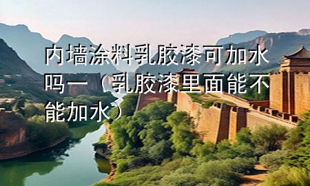 內墻涂料乳膠漆可加水嗎一（乳膠漆里面能不能加水）