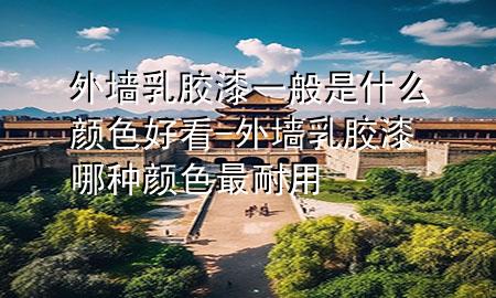 外墻乳膠漆一般是什么顏色好看-外墻乳膠漆哪種顏色最耐用