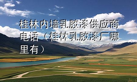 桂林內(nèi)墻乳膠漆供應(yīng)商電話（桂林乳膠漆廠哪里有）