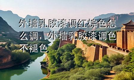 外墻乳膠漆調(diào)紅棕色怎么調(diào)，外墻乳膠漆調(diào)色不褪色