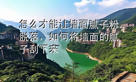 怎么才能讓墻面膩子粉脫落，如何將墻面的膩子刮下來