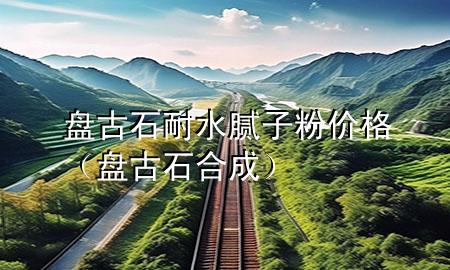 盤古石耐水膩?zhàn)臃蹆r格（盤古石合成）