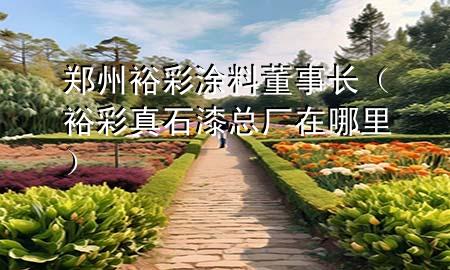 鄭州裕彩涂料董事長（裕彩真石漆總廠在哪里）