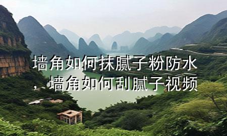 墻角如何抹膩子粉防水，墻角如何刮膩子視頻