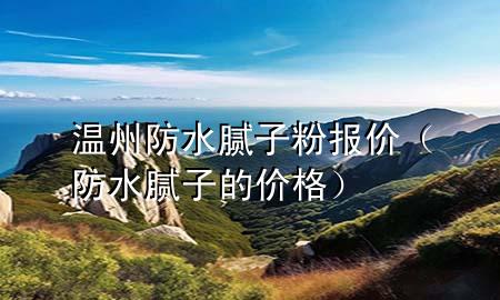 溫州防水膩?zhàn)臃蹐?bào)價(jià)（防水膩?zhàn)拥膬r(jià)格）