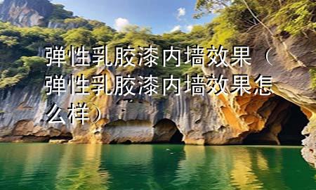 彈性乳膠漆內(nèi)墻效果（彈性乳膠漆內(nèi)墻效果怎么樣）