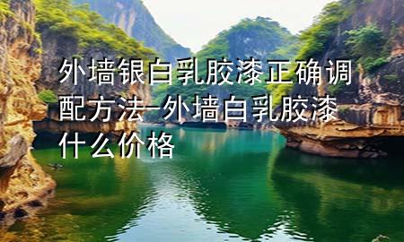 外墻銀白乳膠漆正確調(diào)配方法-外墻白乳膠漆什么價格