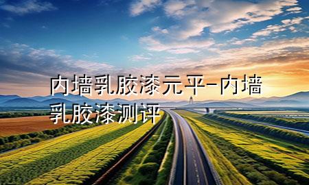 內(nèi)墻乳膠漆元平-內(nèi)墻乳膠漆測評(píng)