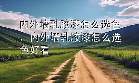 內(nèi)外墻乳膠漆怎么選色，內(nèi)外墻乳膠漆怎么選色好看