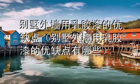 別墅外墻用乳膠漆的優(yōu)缺點(diǎn)（別墅外墻用乳膠漆的優(yōu)缺點(diǎn)有哪些）
