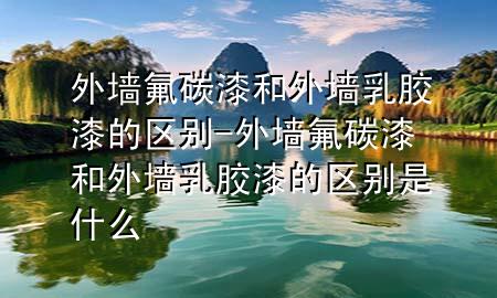外墻氟碳漆和外墻乳膠漆的區(qū)別-外墻氟碳漆和外墻乳膠漆的區(qū)別是什么