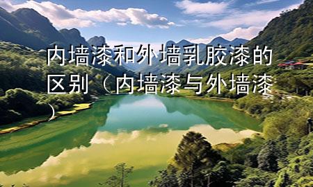 內(nèi)墻漆和外墻乳膠漆的區(qū)別（內(nèi)墻漆與外墻漆）