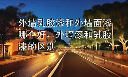外墻乳膠漆和外墻面漆哪個(gè)好，外墻漆和乳膠漆的區(qū)別