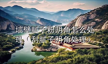 墻壁膩子粉陰角怎么處理（刮膩子陰角處理）