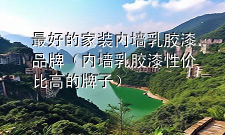 最好的家裝內(nèi)墻乳膠漆品牌（內(nèi)墻乳膠漆性價(jià)比高的牌子）