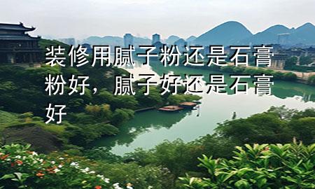 裝修用膩?zhàn)臃圻€是石膏粉好，膩?zhàn)雍眠€是石膏好