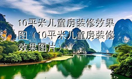 10平米兒童房裝修效果圖（10平米兒童房裝修效果圖片）