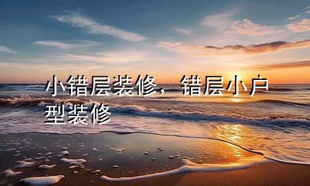 小錯(cuò)層裝修，錯(cuò)層小戶型裝修