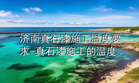 濟(jì)南真石漆施工溫度要求-真石漆施工的溫度