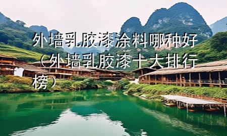 外墻乳膠漆涂料哪種好（外墻乳膠漆十大排行榜）