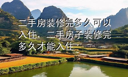 二手房裝修完多久可以入住，二手房子裝修完多久才能入住