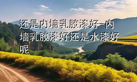 還是內(nèi)墻乳膠漆好-內(nèi)墻乳膠漆好還是水漆好呢